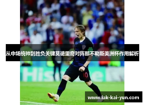 从中场统帅到胜负关键莫德里奇对阵那不勒斯美洲杯作用解析 从中场统帅到胜负关键莫德里奇对阵那不勒斯美洲杯作用解析