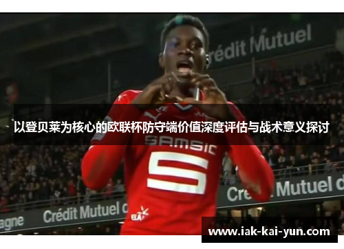 以登贝莱为核心的欧联杯防守端价值深度评估与战术意义探讨 以登贝莱为核心的欧联杯防守端价值深度评估与战术意义探讨