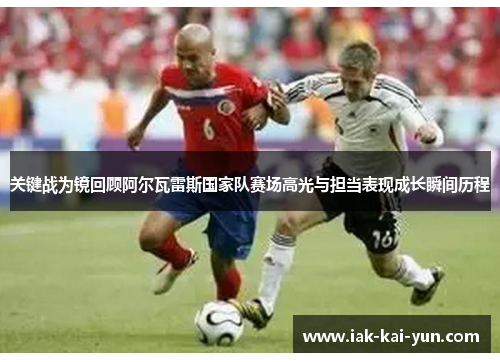 关键战为镜回顾阿尔瓦雷斯国家队赛场高光与担当表现成长瞬间历程 关键战为镜回顾阿尔瓦雷斯国家队赛场高光与担当表现成长瞬间历程