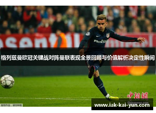 格列兹曼欧冠关键战对阵曼联表现全景回顾与价值解析决定性瞬间