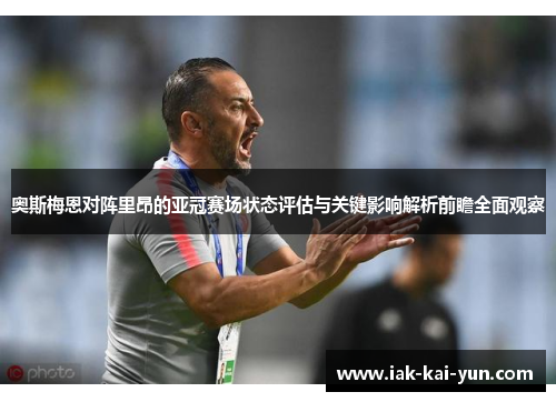 奥斯梅恩对阵里昂的亚冠赛场状态评估与关键影响解析前瞻全面观察 奥斯梅恩对阵里昂的亚冠赛场状态评估与关键影响解析前瞻全面观察