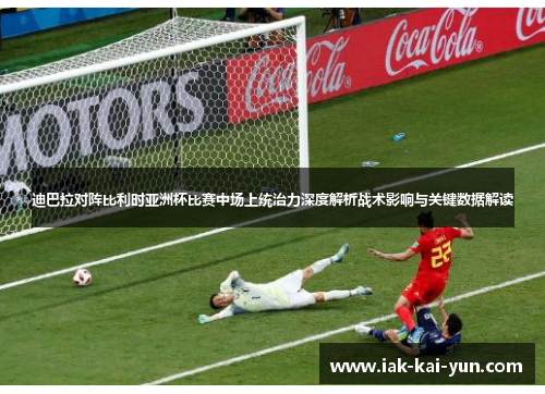 迪巴拉对阵比利时亚洲杯比赛中场上统治力深度解析战术影响与关键数据解读 迪巴拉对阵比利时亚洲杯比赛中场上统治力深度解析战术影响与关键数据解读