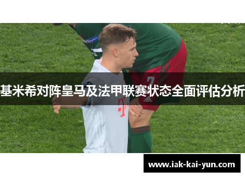 基米希对阵皇马及法甲联赛状态全面评估分析 基米希对阵皇马及法甲联赛状态全面评估分析