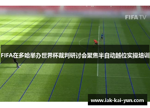 FIFA在多哈举办世界杯裁判研讨会聚焦半自动越位实操培训 FIFA在多哈举办世界杯裁判研讨会聚焦半自动越位实操培训