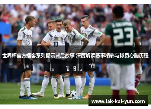 世界杯官方播客系列揭示背后故事 深度解读赛事精彩与球员心路历程 世界杯官方播客系列揭示背后故事 深度解读赛事精彩与球员心路历程