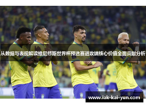从数据与表现解读维尼修斯世界杯预选赛进攻端核心价值全面贡献分析 从数据与表现解读维尼修斯世界杯预选赛进攻端核心价值全面贡献分析