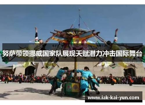 努萨带领挪威国家队展现天赋潜力冲击国际舞台 努萨带领挪威国家队展现天赋潜力冲击国际舞台