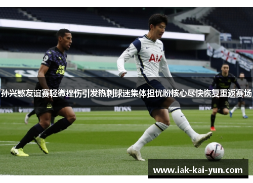 孙兴慜友谊赛轻微挫伤引发热刺球迷集体担忧盼核心尽快恢复重返赛场