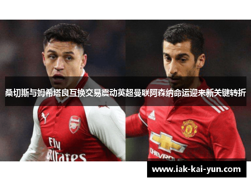 桑切斯与姆希塔良互换交易震动英超曼联阿森纳命运迎来新关键转折