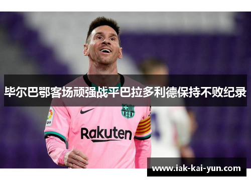毕尔巴鄂客场顽强战平巴拉多利德保持不败纪录