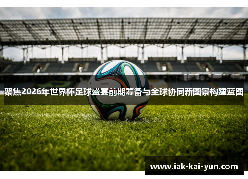 聚焦2026年世界杯足球盛宴前期筹备与全球协同新图景构建蓝图 聚焦2026年世界杯足球盛宴前期筹备与全球协同新图景构建蓝图