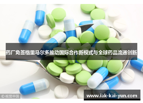 药厂免签格里马尔多推动国际合作新模式与全球药品流通创新