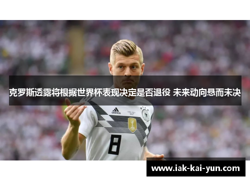 克罗斯透露将根据世界杯表现决定是否退役 未来动向悬而未决