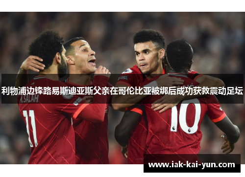 利物浦边锋路易斯迪亚斯父亲在哥伦比亚被绑后成功获救震动足坛 利物浦边锋路易斯迪亚斯父亲在哥伦比亚被绑后成功获救震动足坛