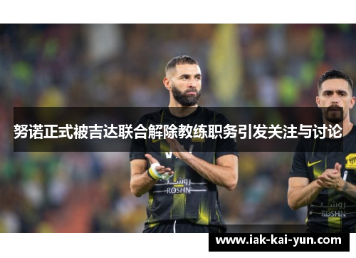 努诺正式被吉达联合解除教练职务引发关注与讨论 努诺正式被吉达联合解除教练职务引发关注与讨论