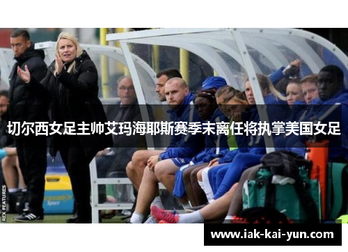 切尔西女足主帅艾玛海耶斯赛季末离任将执掌美国女足 切尔西女足主帅艾玛海耶斯赛季末离任将执掌美国女足