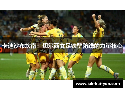卡迪沙布坎南:切尔西女足铁壁防线的力量核心 卡迪沙布坎南:切尔西女足铁壁防线的力量核心