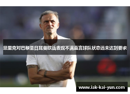 恩里克对巴黎圣日耳曼欧战表现不满直言球队状态远未达到要求