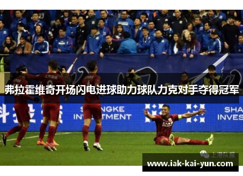 弗拉霍维奇开场闪电进球助力球队力克对手夺得冠军 弗拉霍维奇开场闪电进球助力球队力克对手夺得冠军