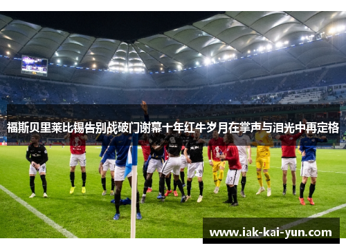 福斯贝里莱比锡告别战破门谢幕十年红牛岁月在掌声与泪光中再定格