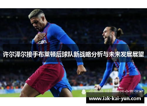 许尔泽尔接手布莱顿后球队新战略分析与未来发展展望