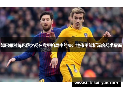 姆巴佩对阵巴萨之战在意甲格局中的决定性作用解析深度战术层面