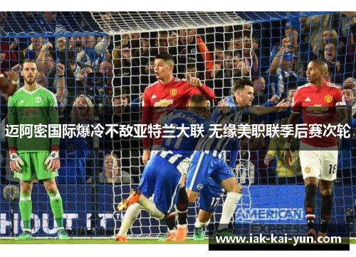 迈阿密国际爆冷不敌亚特兰大联 无缘美职联季后赛次轮 迈阿密国际爆冷不敌亚特兰大联 无缘美职联季后赛次轮