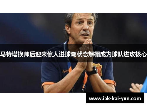 马特塔换帅后迎来惊人进球潮状态爆棚成为球队进攻核心 马特塔换帅后迎来惊人进球潮状态爆棚成为球队进攻核心