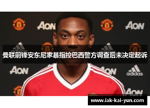 曼联前锋安东尼家暴指控巴西警方调查后未决定起诉