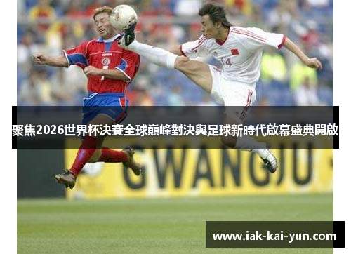聚焦2026世界杯決賽全球巔峰對決與足球新時代啟幕盛典開啟 聚焦2026世界杯決賽全球巔峰對決與足球新時代啟幕盛典開啟