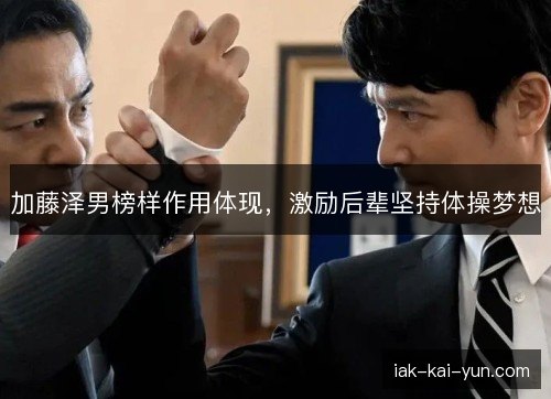 加藤泽男榜样作用体现，激励后辈坚持体操梦想