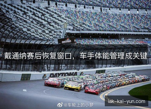 戴通纳赛后恢复窗口，车手体能管理成关键